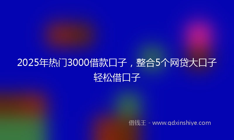 2025年热门3000借款口子，整合5个网贷大口子轻松借口子