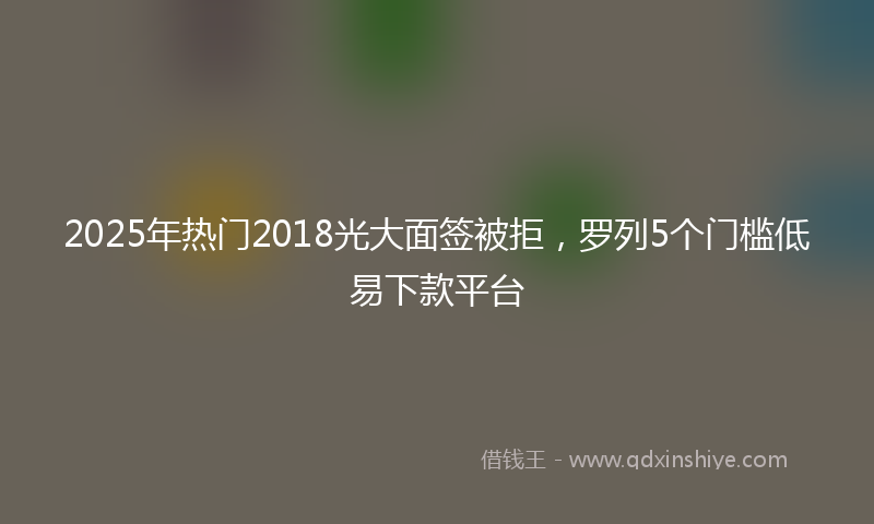 2025年热门2018光大面签被拒，罗列5个门槛低易下款平台