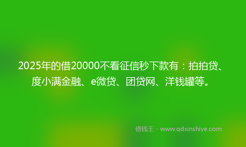 2025年的借20000不看征信秒下款有：拍拍贷、度小满金融、e微贷、团贷网、洋钱罐等。