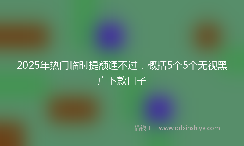 2025年热门临时提额通不过，概括5个5个无视黑户下款口子