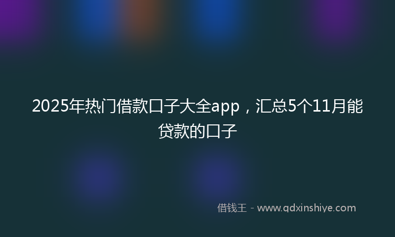 2025年热门借款口子大全app，汇总5个11月能贷款的口子