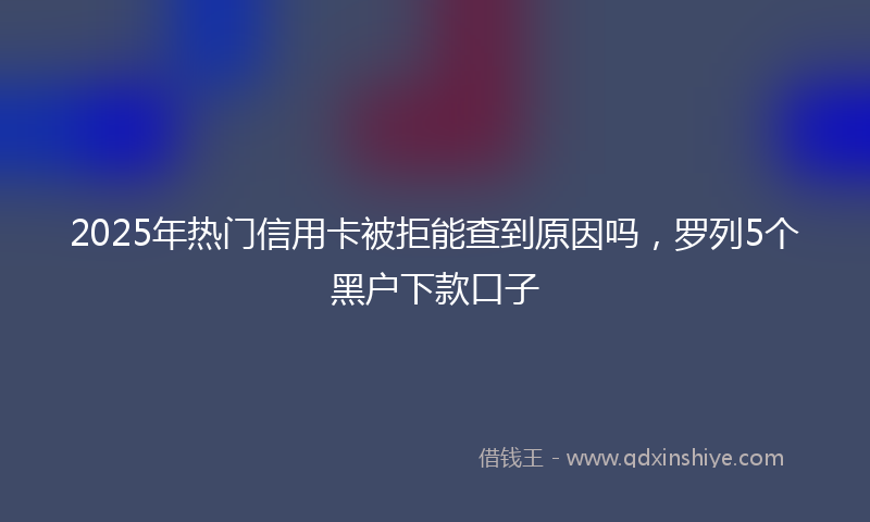 2025年热门信用卡被拒能查到原因吗，罗列5个黑户下款口子