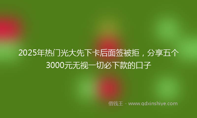 2025年热门光大先下卡后面签被拒，分享五个3000元无视一切必下款的口子
