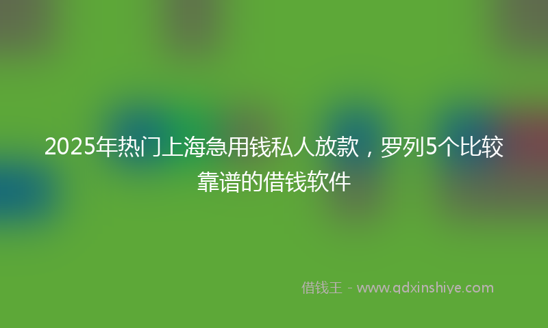 2025年热门上海急用钱私人放款，罗列5个比较靠谱的借钱软件