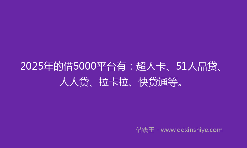 2025年的借5000平台有：超人卡、51人品贷、人人贷、拉卡拉、快贷通等。