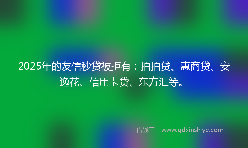 2025年的友信秒贷被拒有：拍拍贷、惠商贷、安逸花、信用卡贷、东方汇等。