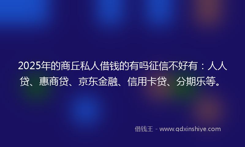 2025年的商丘私人借钱的有吗征信不好有：人人贷、惠商贷、京东金融、信用卡贷、分期乐等。