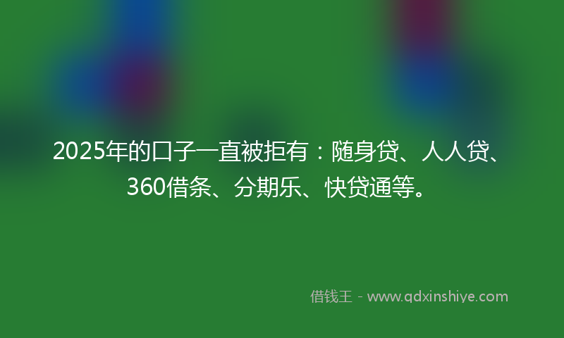 2025年的口子一直被拒有：随身贷、人人贷、360借条、分期乐、快贷通等。