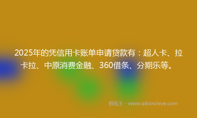 2025年的凭信用卡账单申请贷款有：超人卡、拉卡拉、中原消费金融、360借条、分期乐等。