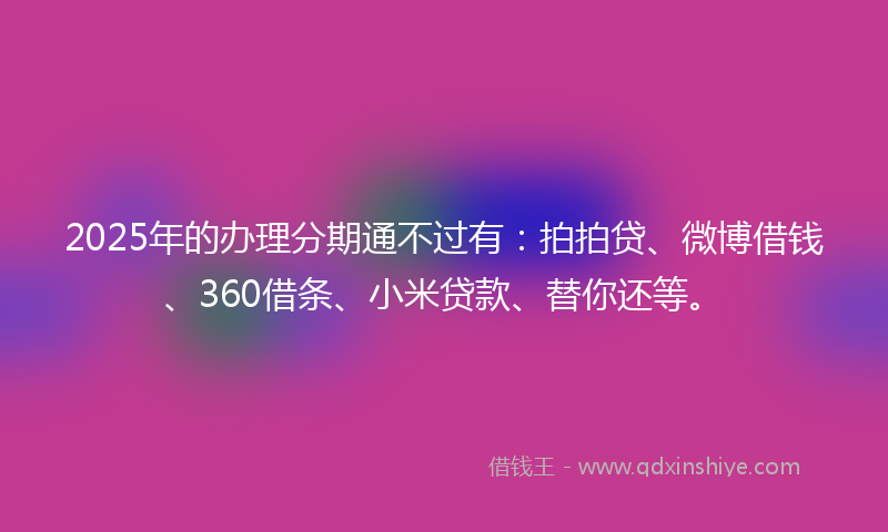 2025年的办理分期通不过有：拍拍贷、微博借钱、360借条、小米贷款、替你还等。