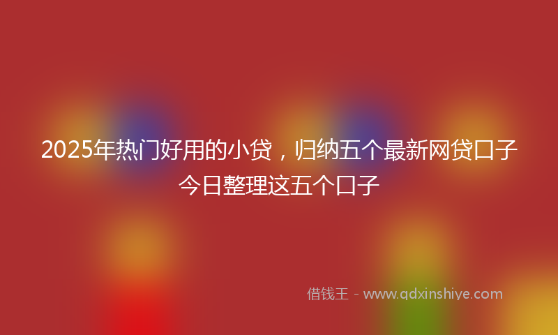 2025年热门好用的小贷，归纳五个最新网贷口子今日整理这五个口子