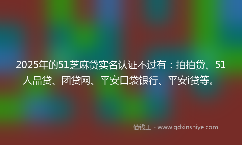 2025年的51芝麻贷实名认证不过有：拍拍贷、51人品贷、团贷网、平安口袋银行、平安i贷等。