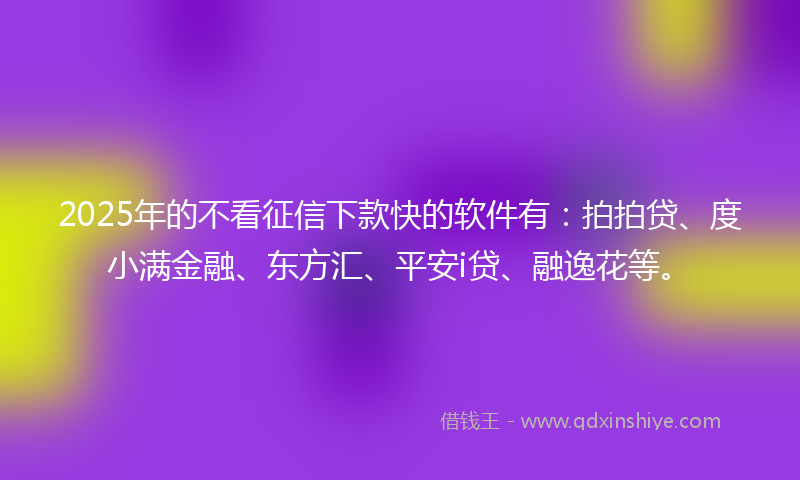 2025年的不看征信下款快的软件有：拍拍贷、度小满金融、东方汇、平安i贷、融逸花等。