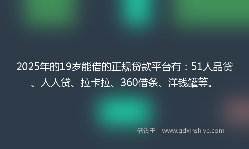 2025年的19岁能借的正规贷款平台有：51人品贷、人人贷、拉卡拉、360借条、洋钱罐等。