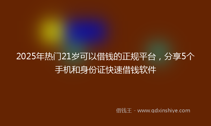 2025年热门21岁可以借钱的正规平台，分享5个手机和身份证快速借钱软件