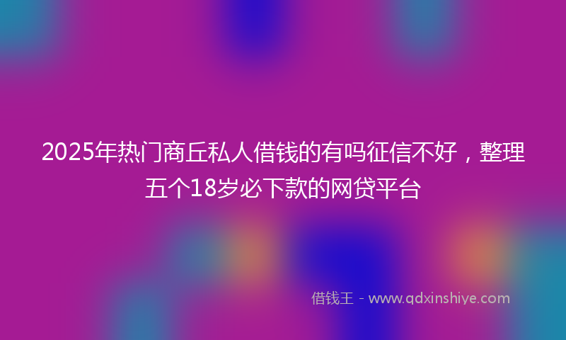 2025年热门商丘私人借钱的有吗征信不好，整理五个18岁必下款的网贷平台