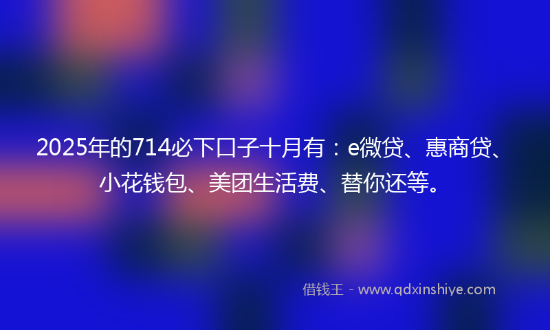 2025年的714必下口子十月有：e微贷、惠商贷、小花钱包、美团生活费、替你还等。