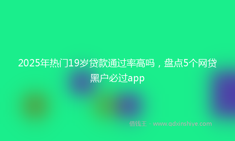 2025年热门19岁贷款通过率高吗，盘点5个网贷黑户必过app