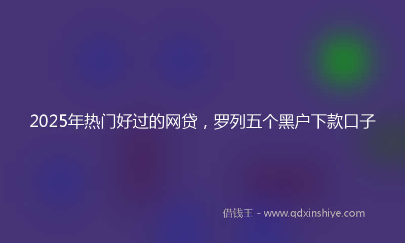 2025年热门好过的网贷，罗列五个黑户下款口子