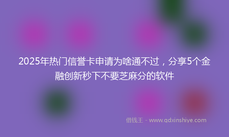2025年热门信誉卡申请为啥通不过，分享5个金融创新秒下不要芝麻分的软件