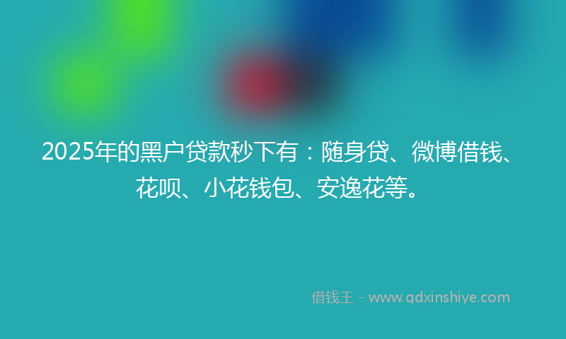 2025年的黑户贷款秒下有：随身贷、微博借钱、花呗、小花钱包、安逸花等。