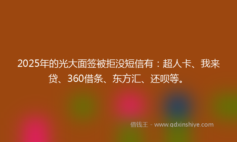 2025年的光大面签被拒没短信有：超人卡、我来贷、360借条、东方汇、还呗等。