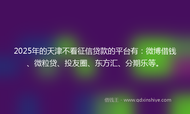 2025年的天津不看征信贷款的平台有：微博借钱、微粒贷、投友圈、东方汇、分期乐等。