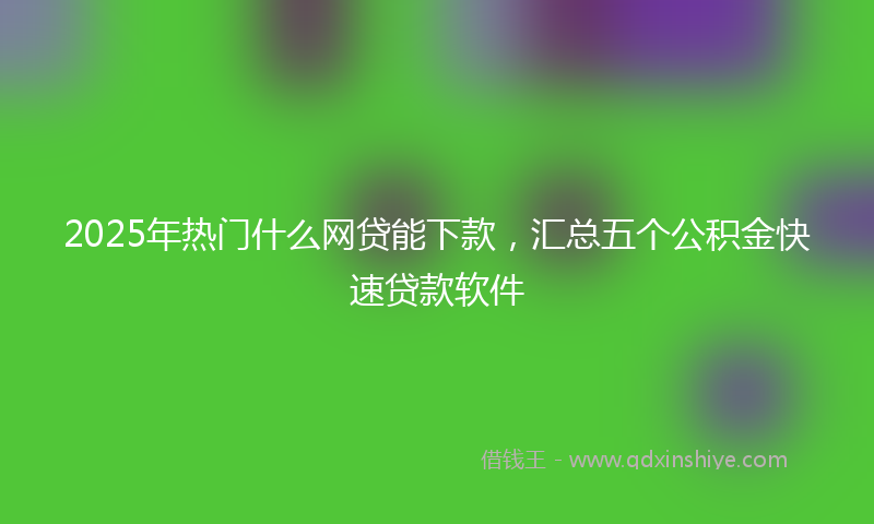 2025年热门什么网贷能下款，汇总五个公积金快速贷款软件