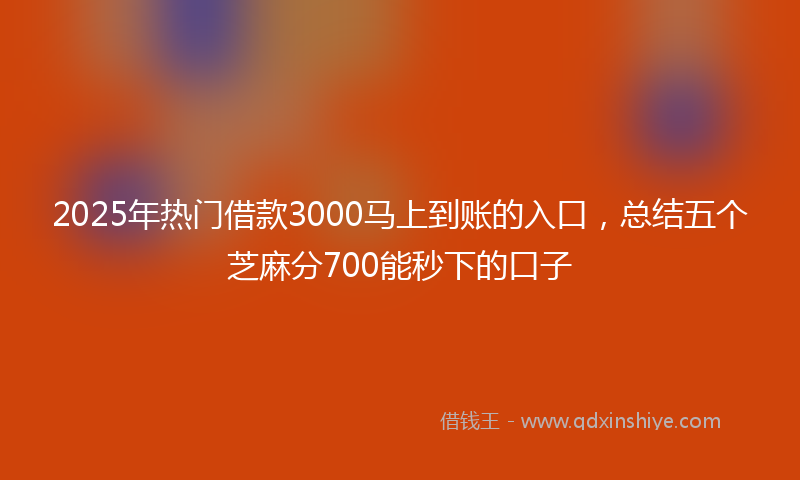 2025年热门借款3000马上到账的入口，总结五个芝麻分700能秒下的口子