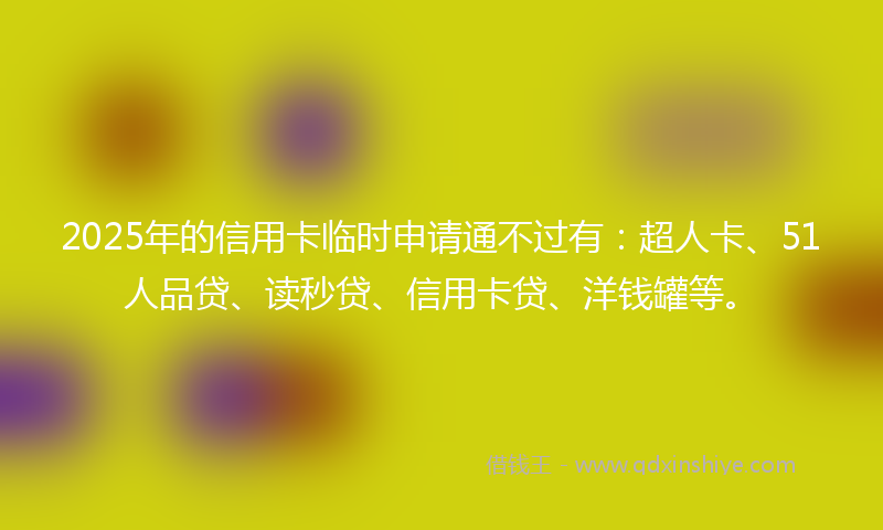 2025年的信用卡临时申请通不过有：超人卡、51人品贷、读秒贷、信用卡贷、洋钱罐等。