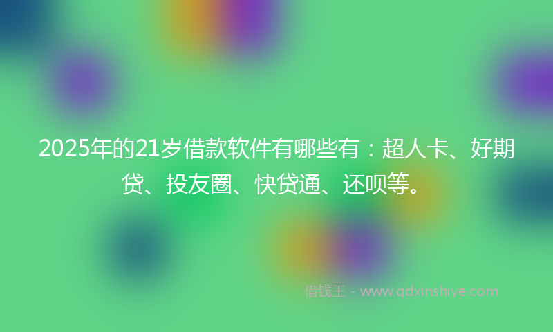 2025年的21岁借款软件有哪些有：超人卡、好期贷、投友圈、快贷通、还呗等。