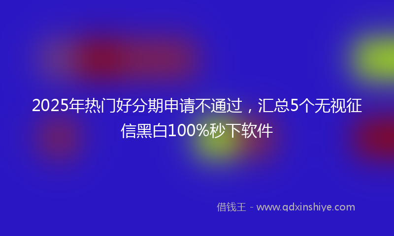 2025年热门好分期申请不通过，汇总5个无视征信黑白100%秒下软件