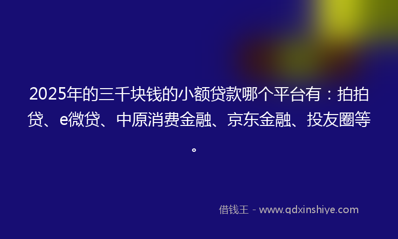 2025年的三千块钱的小额贷款哪个平台有：拍拍贷、e微贷、中原消费金融、京东金融、投友圈等。
