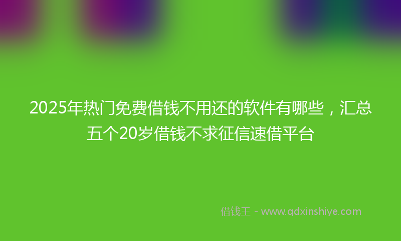 2025年热门免费借钱不用还的软件有哪些，汇总五个20岁借钱不求征信速借平台