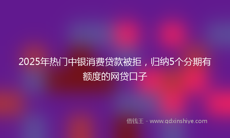 2025年热门中银消费贷款被拒，归纳5个分期有额度的网贷口子