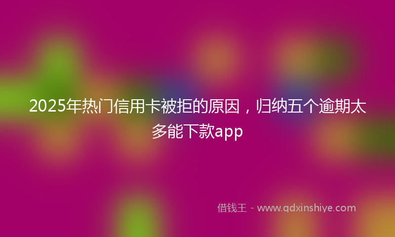 2025年热门信用卡被拒的原因,归纳五个逾期太多能下款app