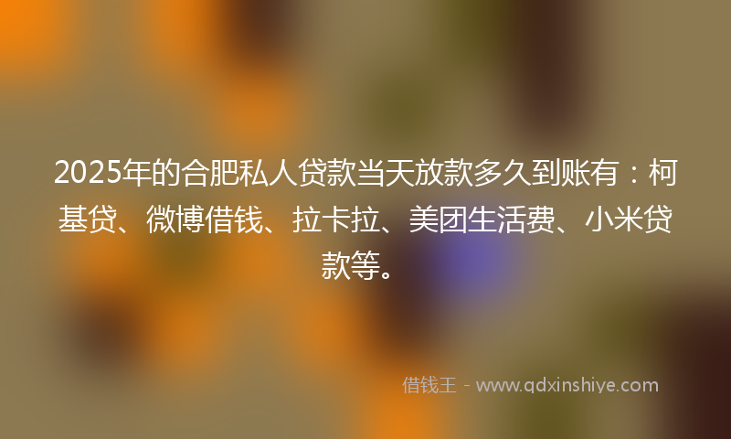 2025年的合肥私人贷款当天放款多久到账有：柯基贷、微博借钱、拉卡拉、美团生活费、小米贷款等。