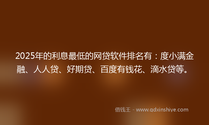 2025年的利息最低的网贷软件排名有：度小满金融、人人贷、好期贷、百度有钱花、滴水贷等。
