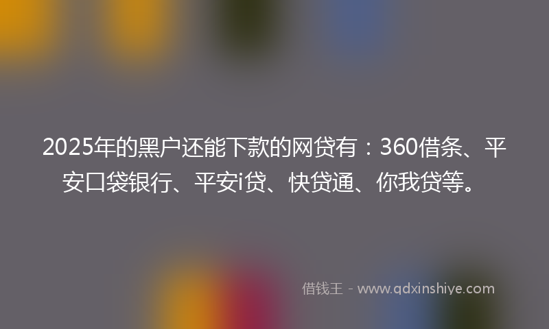 2025年的黑户还能下款的网贷有：360借条、平安口袋银行、平安i贷、快贷通、你我贷等。