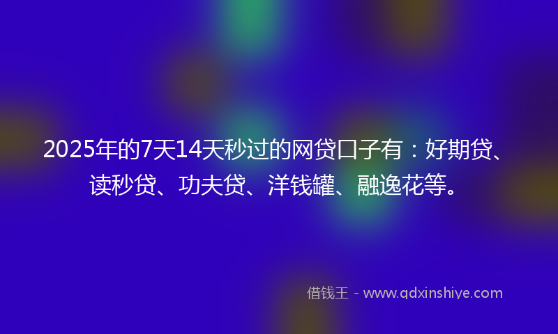 2025年的7天14天秒过的网贷口子有：好期贷、读秒贷、功夫贷、洋钱罐、融逸花等。
