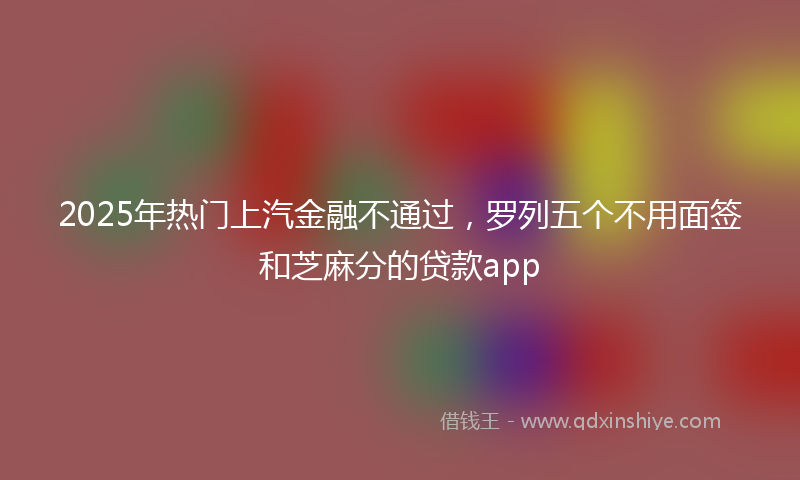 2025年热门上汽金融不通过，罗列五个不用面签和芝麻分的贷款app