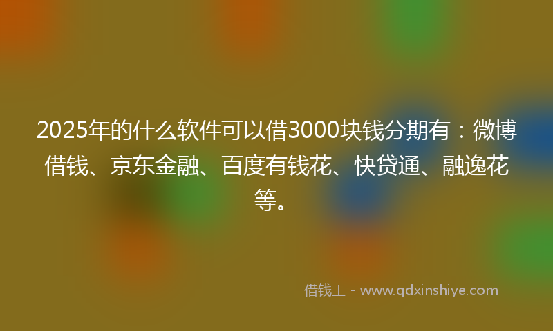 2025年的什么软件可以借3000块钱分期有：微博借钱、京东金融、百度有钱花、快贷通、融逸花等。