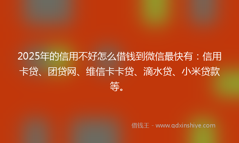 2025年的信用不好怎么借钱到微信最快有：信用卡贷、团贷网、维信卡卡贷、滴水贷、小米贷款等。