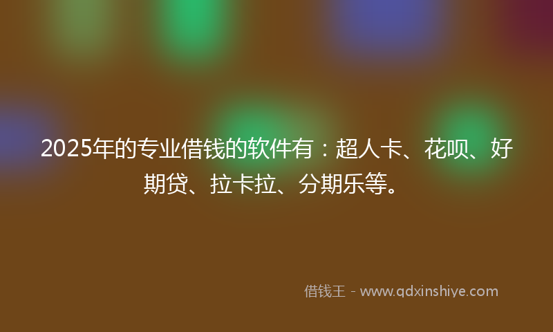 2025年的专业借钱的软件有：超人卡、花呗、好期贷、拉卡拉、分期乐等。