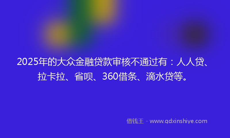 2025年的大众金融贷款审核不通过有：人人贷、拉卡拉、省呗、360借条、滴水贷等。