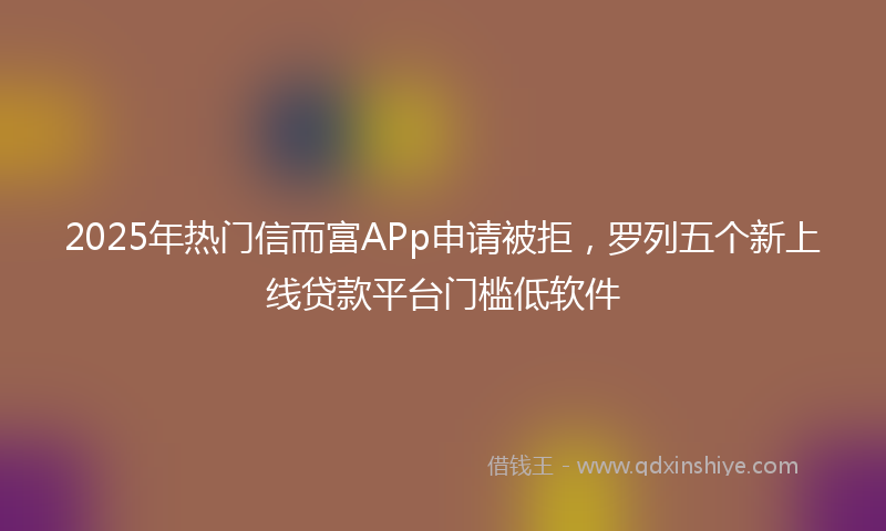 2025年热门信而富APp申请被拒，罗列五个新上线贷款平台门槛低软件