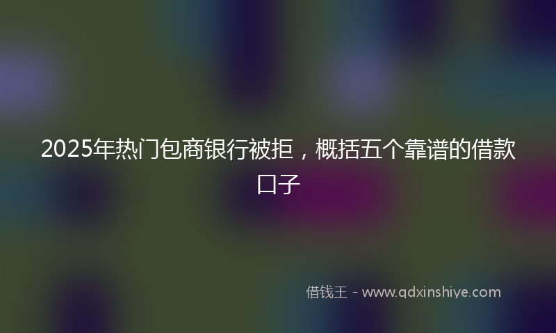 2025年热门包商银行被拒，概括五个靠谱的借款口子