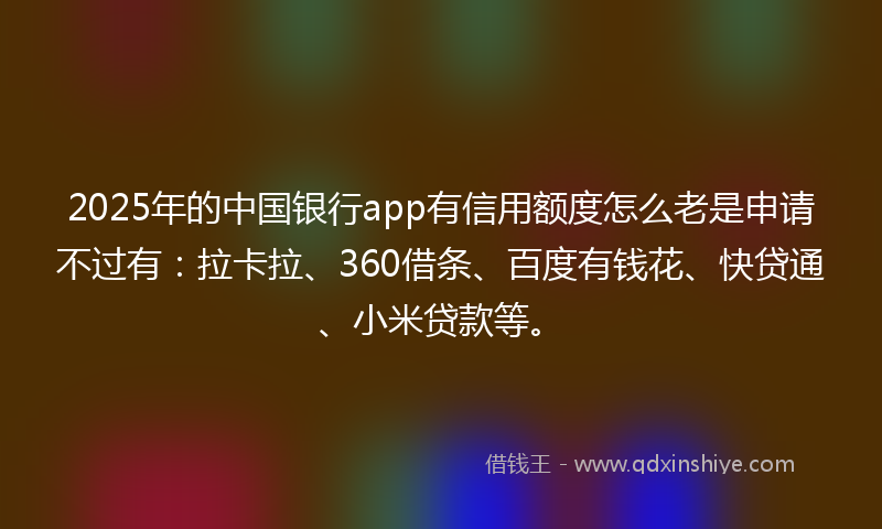 2025年的中国银行app有信用额度怎么老是申请不过有：拉卡拉、360借条、百度有钱花、快贷通、小米贷款等。