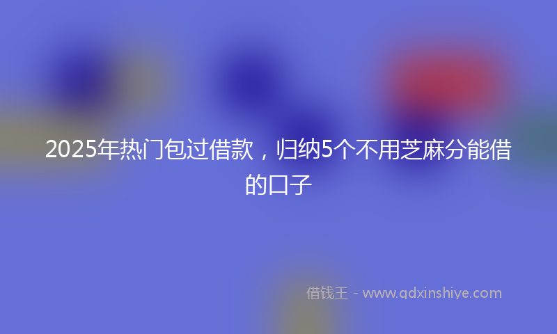 2025年热门包过借款，归纳5个不用芝麻分能借的口子