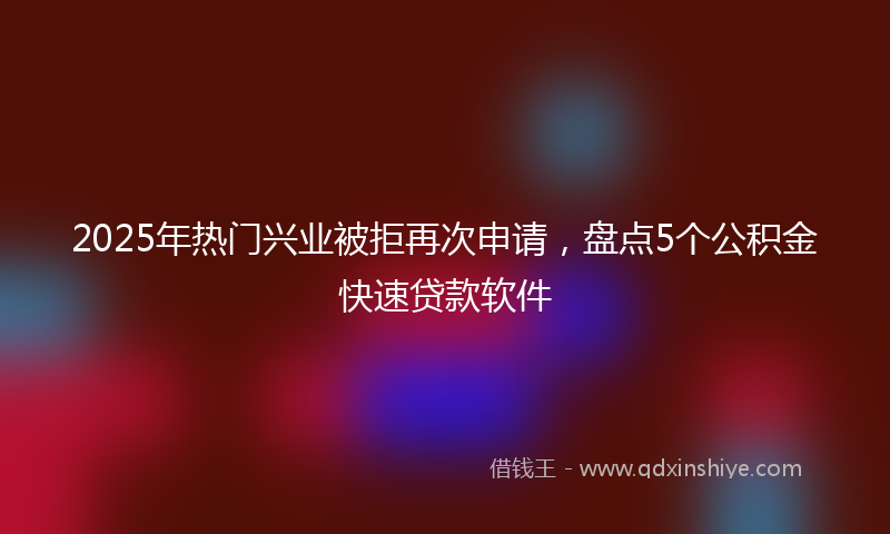 2025年热门兴业被拒再次申请，盘点5个公积金快速贷款软件